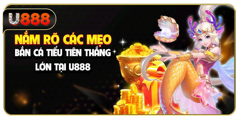Nắm rõ các mẹo bắn cá Tiểu Tiên thắng lớn tại U888